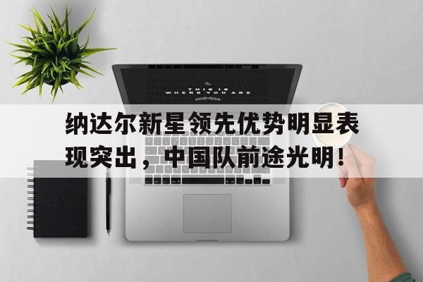 关于纳达尔新星领先优势明显表现突出，中国队前途光明！的信息